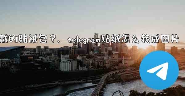 <b>如何刪除Telegram已下載的貼紙包？、telegram贴纸怎么转成图片</b>