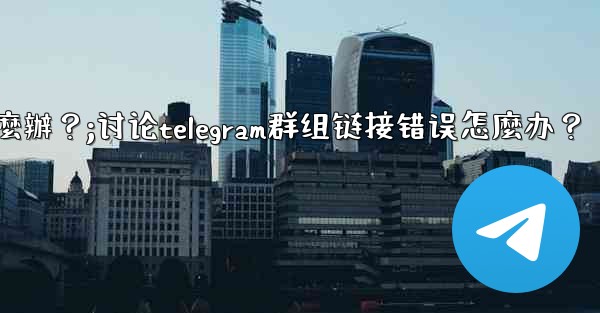 討論Telegram群組鏈接錯誤怎麼辦？;讨论telegram群组链接错误怎麼办？