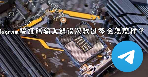 Telegram驗證碼輸入錯誤次數過多會怎麼樣？_telegram验证码输入错误次数过多会怎麼样？