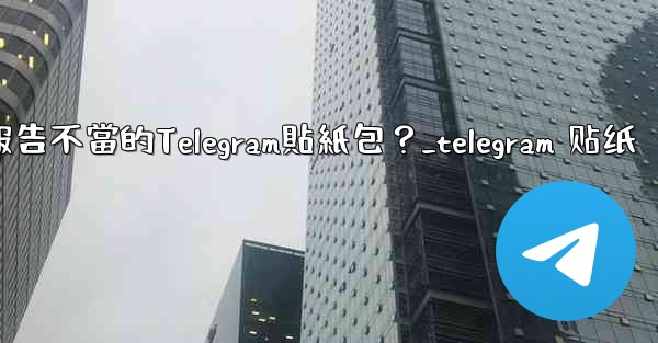如何報告不當的Telegram貼紙包？_telegram 贴纸