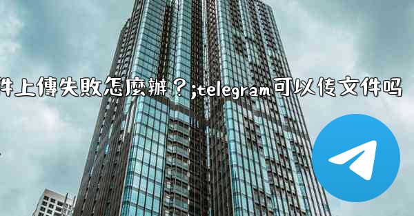 Telegram文件上傳失敗怎麼辦？;telegram可以传文件吗