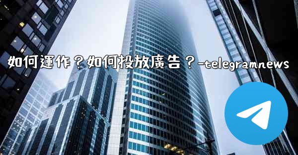 Telegram的「廣告平台」如何運作？如何投放廣告？-telegramnews