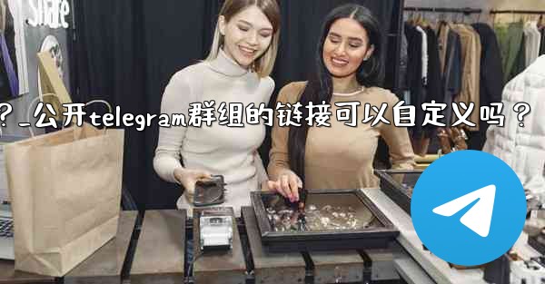 公開Telegram群組的鏈接可以自定義嗎？_公开telegram群组的链接可以自定义吗？