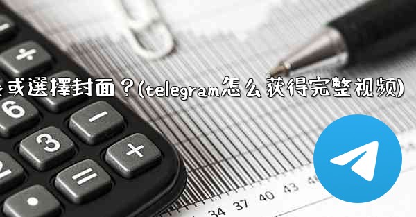 Telegram發送視頻時，如何裁剪時長或選擇封面？(telegram怎么获得完整视频)