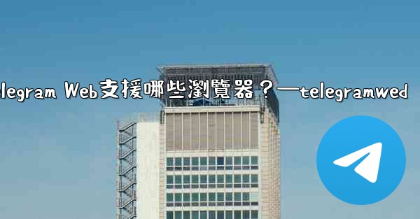 <b>Telegram Web支援哪些瀏覽器？—telegramwed</b>