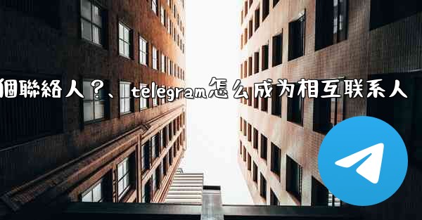 如何分享Telegram一個聯絡人？、telegram怎么成为相互联系人