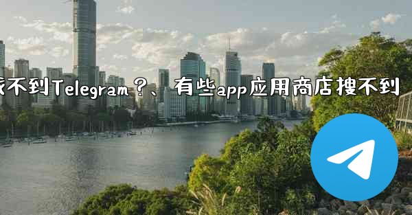 為什麼在應用商店裡找不到Telegram？、有些app应用商店搜不到