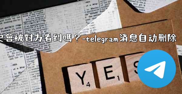 Telegram消息編輯歷史會被對方看到嗎？-telegram消息自动删除