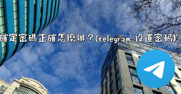 Telegram輸入兩步驗證密碼後提示錯誤，但我確定密碼正確怎麼辦？(telegram 设置密码)