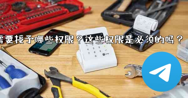 Telegram安裝過程中需要授予哪些權限？這些權限是必須的嗎？-telegram安装过程中需要授予哪些权限？这些权限是