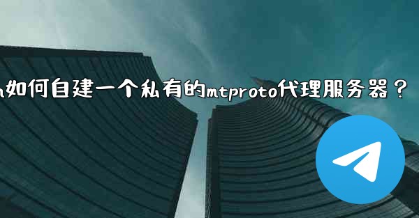 Telegram如何自建一個私有的MTProto代理服務器？—telegram如何自建一个私有的mtproto代理服务器