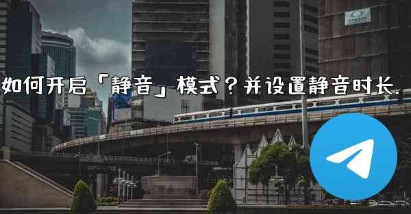 Telegram如何開啟「靜音」模式？並設置靜音時長。;telegram如何开启「静音」模式？并设置静音时长.