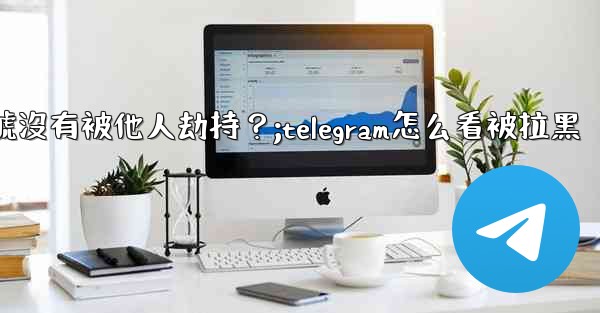 如何確認我的Telegram帳號沒有被他人劫持？;telegram怎么看被拉黑