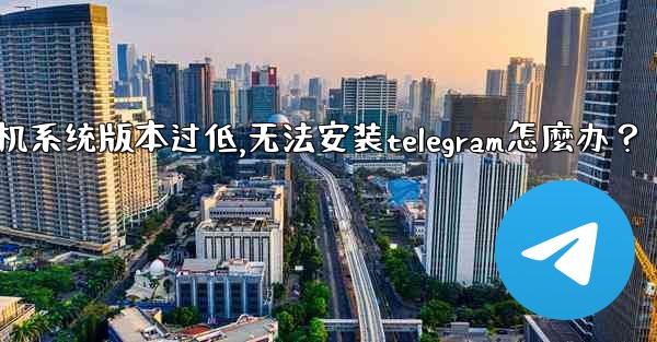 我的手機系統版本過低，無法安裝Telegram怎麼辦？,我的手机系统版本过低,无法安装telegram怎麼办？