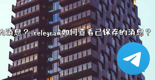 Telegram如何查看已保存的消息？-telegram如何查看已保存的消息？