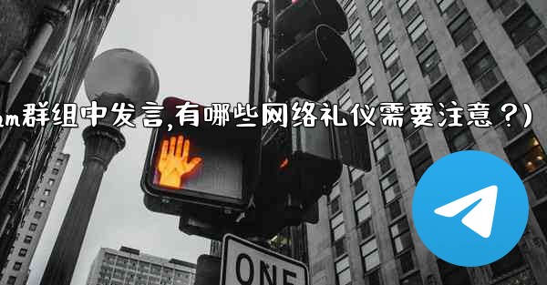 在大型Telegram群組中發言，有哪些網絡禮儀需要注意？(在大型telegram群组中发言,有哪些网络礼仪需要注意？)
