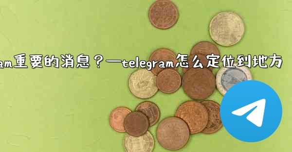 如何固定一條Telegram重要的消息？—telegram怎么定位到地方