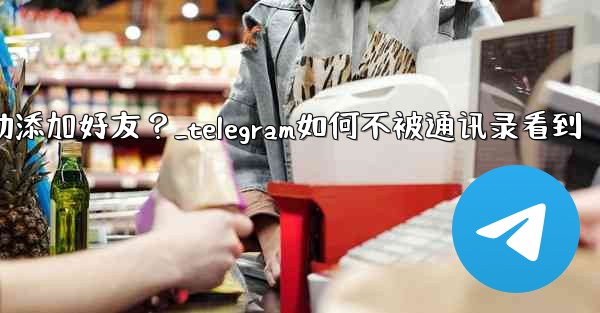 Telegram跳過同步通訊錄後，如何手動添加好友？_telegram如何不被通讯录看到