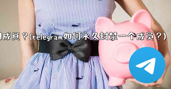 Telegram如何永久封禁一個成員？(telegram如何永久封禁一个成员？)