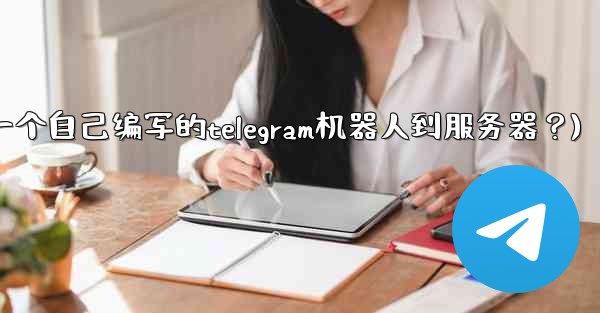 如何部署一個自己編寫的Telegram機器人到服務器？(如何部署一个自己编写的telegram机器人到服务器？)