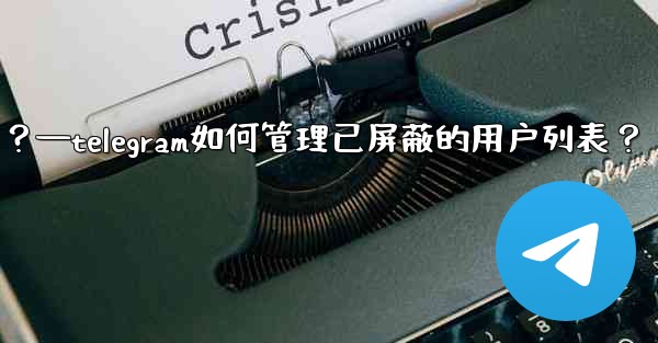 Telegram如何管理已屏蔽的用戶列表？—telegram如何管理已屏蔽的用户列表？