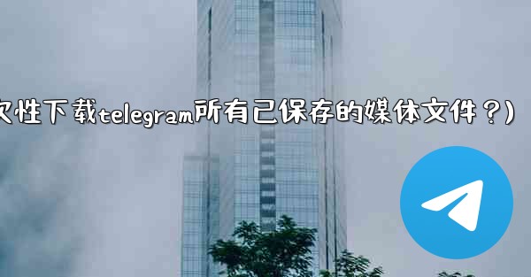 如何一次性下載Telegram所有已保存的媒體文件？(如何一次性下载telegram所有已保存的媒体文件？)