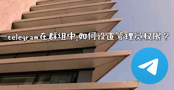 Telegram在群組中，如何設置管理員權限？—telegram在群组中,如何设置管理员权限？