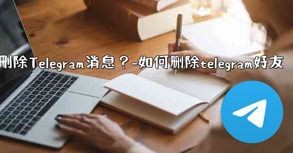 如何批量刪除Telegram消息？-如何删除telegram好友