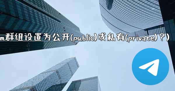 如何將Telegram群組設置為公開（Public）或私有（Private）？(如何将telegram群组设置为公开(p