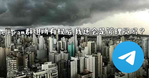 轉移Telegram群組所有權後，我還會是管理員嗎？;转移telegram群组所有权后,我还会是管理员吗？