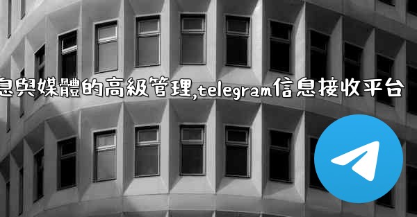 Telegram-第七部分：消息與媒體的高級管理,telegram信息接收平台