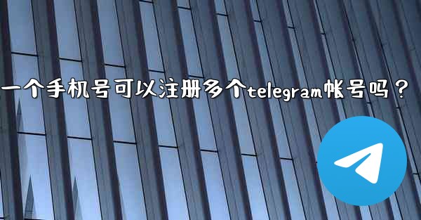 一個手機號可以註冊多個Telegram帳號嗎？;一个手机号可以注册多个telegram帐号吗？