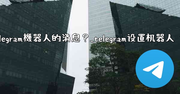 如何接收和處理用戶發送給Telegram機器人的消息？_telegram设置机器人