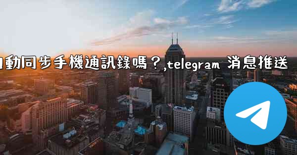 Telegram會自動同步手機通訊錄嗎？,telegram 消息推送