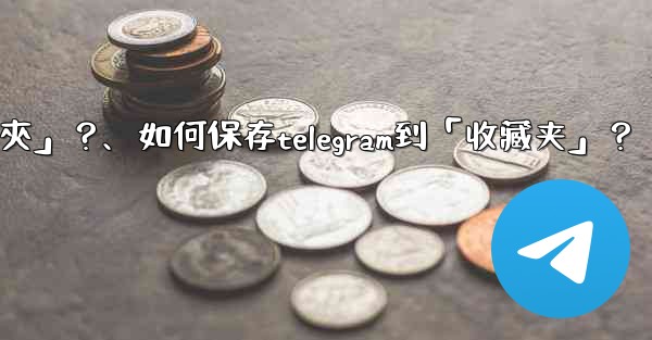<b>如何保存Telegram到「收藏夾」？、如何保存telegram到「收藏夹」？</b>
