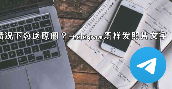 Telegram如何在不壓縮的情況下發送原圖？-telegram怎样发照片文字
