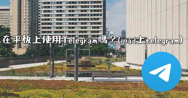 我可以在平板上使用Telegram嗎？(ipad上telegram)