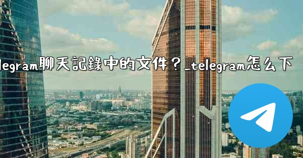 如何選擇性地下載Telegram聊天記錄中的文件？_telegram怎么下