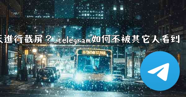 如何防止他人對我的Telegram秘密聊天進行截屏？_telegram如何不被其它人看到