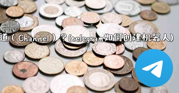 如何創建一個Telegram頻道（Channel）？(telegram如何创建机器人)