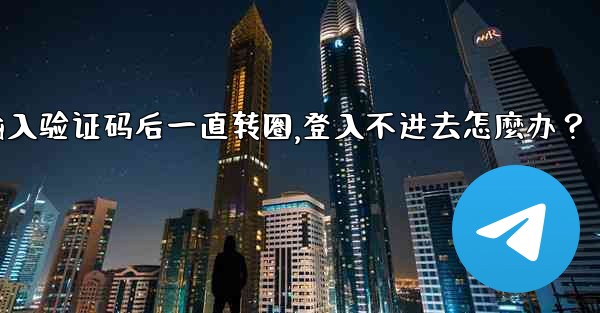 Telegram輸入驗證碼後一直轉圈，登入不進去怎麼辦？,telegram输入验证码后一直转圈,登入不进去怎麼办？