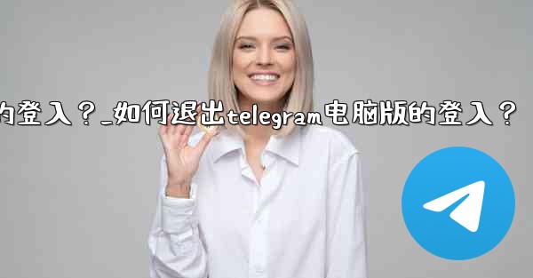 如何退出Telegram電腦版的登入？_如何退出telegram电脑版的登入？