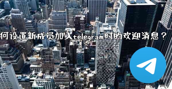 如何設置新成員加入Telegram時的歡迎消息？,如何设置新成员加入telegram时的欢迎消息？