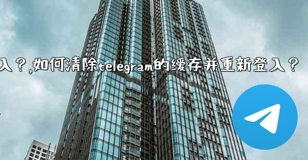如何清除Telegram的緩存並重新登入？,如何清除telegram的缓存并重新登入？