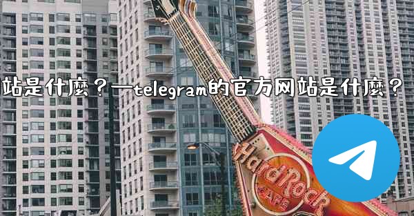 Telegram的官方網站是什麼？—telegram的官方网站是什麼？