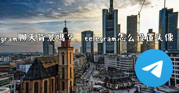 我可以使用自己的圖片作為Telegram聊天背景嗎？、telegram怎么设置头像