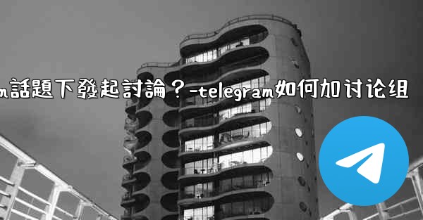 如何在特定的Telegram話題下發起討論？-telegram如何加讨论组