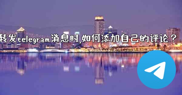 轉發Telegram消息時，如何添加自己的評論？_转发telegram消息时,如何添加自己的评论？