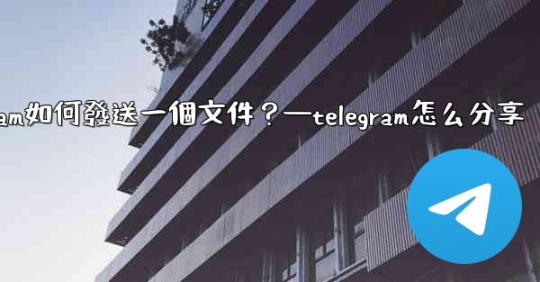 Telegram如何發送一個文件？—telegram怎么分享