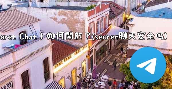 Telegram秘密聊天（Secret Chat）如何開啟？(secret聊天安全吗)